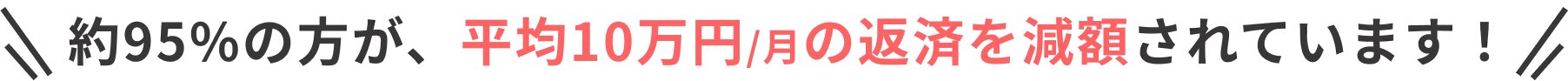 約95%の方が、平均10万円/月の返済を減額されています!